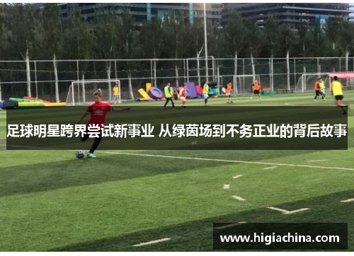 足球明星跨界尝试新事业 从绿茵场到不务正业的背后故事