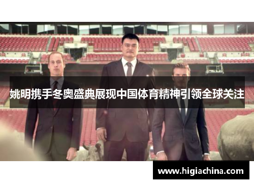 姚明携手冬奥盛典展现中国体育精神引领全球关注