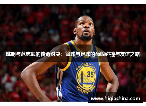 姚明与范志毅的传奇对决：篮球与足球的巅峰碰撞与友谊之路