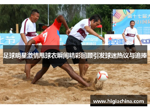 足球明星激情甩球衣瞬间精彩回顾引发球迷热议与追捧